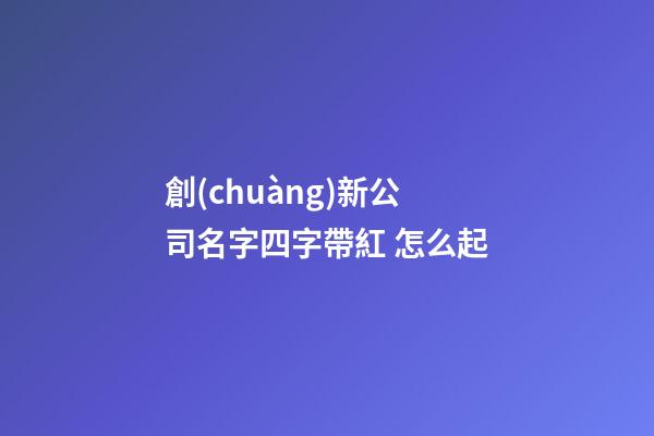 創(chuàng)新公司名字四字帶紅 怎么起-第1張-公司起名-玄機(jī)派